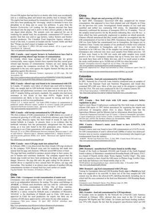 Eleven GM piglets that had died at or shortly after birth were accidentally 
sent to a rendering plant and turned into poultry feed in January 2002. 
The piglets had been produced by researchers at the University of Guelph 
who have been producing the ‘enviropig’ which is intended to have less 
phosphate in its dung and so cause less pollution. A gene from the 
bacteria Escherichia coli (coding for the phytase enzyme) has been 
introduced into the pigs and is active in their salivary glands so that they 
can digest plant phytate. The animals were not approved for use in 
rendering for animal feed, but accidentally contaminated 675 tonnes of 
poultry feed that was sold to egg farmers, turkey farmers and broiler-chicken 
producers. The Canadian Food Inspection Agency ordered a 
recall of the feed. A scientist at Guelph told the Toronto Globe and Mail 
that "Things you don't expect to happen can happen." 
Rutovitz J and Mayer S (2002) GM and cloned animals. All in a good cause? 
GeneWatch UK: Tideswell. 
http://www.genewatch.org/GManimals/Reports/GManimalsRept.pdf 
2002: Canada - most organic farmers in Saskatchewen have had to 
abandon growing oilseed rape because of contamination 
In Canada, where large acreages of GM oilseed rape are grown 
commercially, many organic farmers have reported that they cannot grow 
oilseed rape because of contamination. Farmers are now taking legal 
action against the companies involved. On 11th May 2005, the first 
judgement in the case went against the organic farmers but they are now 
appealing against this decision. 
Seeds of Doubt. North American Farmers' experiences of GM crops. The Soil 
Association, UK. 
http://www.soilassociation.org/web/sa/saweb.nsf/848d689047cb466780256a6b002 
98980/ffa57f457da0aeb880256de10036ed1a!OpenDocument 
2002: Canada - oilseed rape seed found to be contaminated with GM 
In Canada, 33 samples were taken of oilseed rape seed sold to farmers. 
Only one sample had no GM herbicide tolerant varieties detected. Both 
glyphosate and glufosinate resistance were detected at levels up to 2%, 
with 17 samples failing seed purity standards. Six samples also had insect 
resistance at low levels of less than 0.05%. Higher levels of 
contamination are likely to have been caused by mixing and lack of 
segregation as well as cross-pollination. 
Friesen, L.F, A. Nelson and R.C. Van Acker.(2003) Evidence of contamination of 
pedigreed canola (Brassica napus) seedlots in western Canada with genetically 
engineered herbicide resistance traits. Agronomy Journal 95: 1342-1347. 
http://agron.scijournals.org/cgi/reprint/95/5/1342 
2003: Canada - wild turnip contaminated by GM oilseed rape 
The first evidence of GM contamination of a wild relative as a result of 
commercial growing of a GM crop. A herbicide tolerance gene from GM 
oilseed rape, Brassica napus, has been found in weedy B. rapa (wild 
turnip) hybrids in Canada. At present, there is no evidence that the 
herbicide tolerance trait has permanently introgressed into the weedy 
turnip, as it was only found in the first generation cross. Studies are 
continuing to see if later generations will contain the gene. 
Warwick, S.I. et al (2003) Hybridisation between transgenic Brassica napus L. and 
its wild relatives : Brassica rapa L., Rahanus raphanistrum L., Sinapsis arvensis L., 
and Erucastrum gallicum (Willd.) O.E. Schulz. Theoretical and Applied Genetics 
107: 528 
http://plantsciences.utk.edu/pdf/warwicktag2003.pdf 
2004: Canada – more GM pigs made into animal feed 
In February 2004, it was discovered that three female GM pigs produced 
by the company TGN Biotech were sent for rendering and made into 
animal feed for pigs and chickens. Officials seized 800 tonnes of feed. 
The pigs had been modified to produce protein drugs in their semen, for 
use in human and veterinary medicine. The company argued that the 
female pigs would not have been producing the drugs and so posed no 
danger. However, the pigs did carry the gene coding for the protein. A 
forklift driver is reported to have missed their ID tattoos, ear tags and 
microchips. This incident is an almost exact replicate of another GM pig 
contamination incident of animal feed two years earlier in Canada. 
Pig feed blunder. New Scientist, 28 February 2004, p 4. 
Chile 
2004: Chile - Greenpeace reveals contamination of maize seed 
Greenpeace sent seed samples from 14 varieties of commercial maize 
seed to an independent laboratory for testing. The maize seed belongs to 
ANASAC, a Chilean seed distributor, and was sold for cultivation and 
ultimately domestic consumption in Chile. One of those varieties, 
DK440, tested positive for both NK603 and MON810 sequences. 
DK440 is a variety owned by DeKalb seed, a subsidiary of Monsanto. 
ANASAC is the distributor of DeKalb seed in Chile. GM maize is 
approved in Chile for seed production for export, but there are no 
varieties of GM maize approved for cultivation for any other purpose. 
Greenpeace Chile press release: 26 April 2005 ANASAC distribuye maiz 
contaminado 
http://www.greenpeace.org/chile/press/releases/denuncia-de-greenpeace 
China 
2005: China - illegal sale and growing of GM rice 
In April 2005, Greenpeace uncovered GM rice, unapproved for human 
consumption, that appeared to have been planted and sold illegally in China 
for the previous two years. Investigations found samples of rice seed and 
unmilled and milled rice containing GM strains. An idependent testing 
laboratory confirmed the presence of transgenic DNA in 19 samples. Two of 
the samples tested positive for the Bt protein indicating they were Bt rice - a 
form which has been genetically engineered to produce an inbuilt pesticide. 
Chinese officials announced that they would conduct an investigation into the 
GM contamination of rice but in June 2005, Greenpeace discovered that illegal 
GM rice from Hubei has contaminated rice in Guangzhou, the largest city in 
Southern China. Twenty one samples of rice produced in Hubei were collected 
from rice wholesalers in Guangzhou, and two of them were found by 
GeneScan to be GM rice. One of the samples was tested positive as Bt rice. 
Greenpeace also collected nine more seed samples from Hubei province. All 
of them were found to be GM rice seeds and eight samples were tested 
positive as Bt rice. Greenpeace estimates that up to twenty nine tons of GM 
rice seeds have been sold in Hubei this year, and if no recall action is taken, 
the seeds could produce up to 14,500 tons of GM rice when harvested. 
Scandal: Greenpeace discovers illegal GE rice in China. 13th April 2005. 
http://www.greenpeace.org/international/news/scandal-greenpeace-exposes-il 
Genetically engineered rice: Illegal and unwanted in China. Greenpeace report. June 13 
2005 
http://www.greenpeace.org/raw/content/china/en/press/reports/20050613_ge_rice.pdf 
Colombia 
2001: Colombia - food aid contaminated by GM ingredients 
In 2001, Network for a Free-GE Latin America conducted tests on samples of 
food from the National Food and Nutrition Programme and found they 
contained 90% GM soya. Most of the soya used in the program is imported 
from the USA. The tests were conducted by the US company Genetic ID. 
GM in Food Aid products. UNIDO BINAS Online, June 2001 
http://binas.unido.org/binas/show.php?id=326&type=html&table=news_sources&dir=news 
Croatia 
1997: Croatia - first field trials with GM maize conducted before 
regulations in place 
AgrEvo (now Bayer CropScience) conducted the first field trials of herbicide 
tolerant GM maize in 1997 before procedures for regulating the import and 
cultivation of transgenic plants were in place. Reports state that the 
Agriculture Minister said his Ministry had no information about these trials. 
Genetically Engineered Food and Crops in Croatia: A Threat to Sustainable Agriculture. 
A report prepared for Green Action Croatia, Croatian Environmental Education Centre 
(HCZO) and, ANPED The Northern Alliance for Sustainability, 2000. 
http://www.anped.org/publications.php?section=publications 
2004: Croatia - Pioneer's maize seed found to have 0.5-0.97% GM 
contamination 
Pioneer's maize seed was found to have GM contamination at 0.2-0.5% levels. 
No GM contamination of seed is allowed and 2,000ha of maize was destroyed. 
Farmers were to receive compensation from the Government who hoped to get 
reimbursement from the industry. 
AGROW - World Crop Protection News, 22 July 2004. Croatia burns GM seed crop. 
http://www.grain.org/research/contamination.cfm?id=154 
Denmark 
2000: Denmark - unauthorised GM maize found in tortilla chips 
Friends of the Earth in Denmark (NOAH) and Friends of the Earth England 
found evidence of Monsatno's unauthorised Roundup Ready GM maize, GA21 
in a brand of Danish tortilla chips "Kims Zapatas Tortilla Chips". The same 
tests are reported to have found the GM maize in Phileas Fogg Tortilla Chips, 
and Asda and Safeways own brand tortilla chips in UK. 
NOAH afslører ulovlig gensplejset majs i dansk tortilla chips. 6 November 2000 
http://www.noah.dk/gentek/gt061100.html 
2004: Denmark - pig feed contaminated with GM soya 
Testing by Greenpeace detected GM Roundup Ready soya in Danish pig feed 
that was supposed to be non-GM. In three out of the four samples the GM 
content was far above the allowed 0,9% labelling threshold, including one in 
which half the soya contained in the feed was Monsanto's GM Roundup Ready 
soybean. 
Greenpeace saves Denmark's bacon. Press Release June 24, 2004 
http://weblog.greenpeace.org/ge/archives/001489.html 
Ecuador 
2001: Ecuador - food aid contaminated by GM ingredients 
In Ecuador, tests on samples by the Network for a Free-GE Latin America 
collected in February 2001, showed that soya used in the US food aid 
programs 'Mi Papilla and 'Mi Colada', for infants and breast feeding mothers, 
was 55% GM, despite the fact that the program's specification ruled out GM 
GM Contamination Register Report 2005 26 
 
