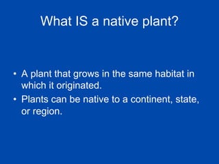 What IS a native plant? 
• A plant that grows in the same habitat in 
which it originated. 
• Plants can be native to a continent, state, 
or region. 
 