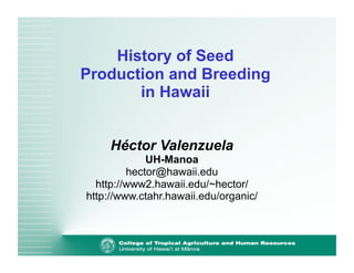 History of Seed 
Production and Breeding 
in Hawaii 
Héctor Valenzuela 
UH-Manoa 
hector@hawaii.edu 
http://www2.hawaii.edu/~hector/ 
http://www.ctahr.hawaii.edu/organic/ 
 