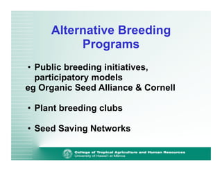 Alternative Breeding 
Programs 
• Public breeding initiatives, 
participatory models 
eg Organic Seed Alliance & Cornell 
• Plant breeding clubs 
• Seed Saving Networks 
 