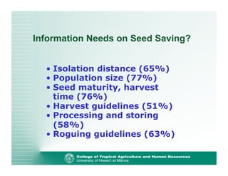 Information Needs on Seed Saving? 
• Isolation distance (65%) 
• Population size (77%) 
• Seed maturity, harvest 
time (76%) 
• Harvest guidelines (51%) 
• Processing and storing 
(58%) 
• Roguing guidelines (63%) 
 