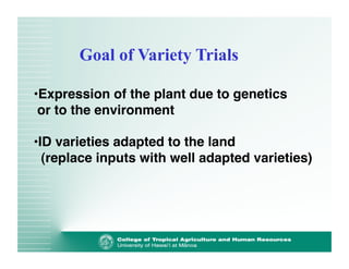 Goal of Variety Trials 
• Expression of the plant due to genetics 
or to the environment! 
• ID varieties adapted to the land 
(replace inputs with well adapted varieties) 
 