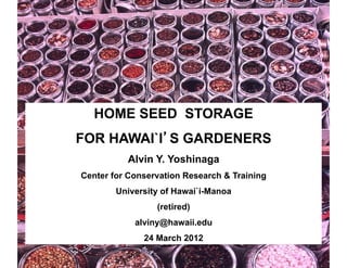 HOME SEED STORAGE 
FOR HAWAI`I’S GARDENERS 
Alvin Y. Yoshinaga 
Center for Conservation Research & Training 
University of Hawai`i-Manoa 
(retired) 
alviny@hawaii.edu 
24 March 2012 
 