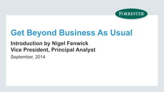 Get Beyond Business As Usual 
Introduction by Nigel Fenwick 
Vice President, Principal Analyst 
September, 2014 
 