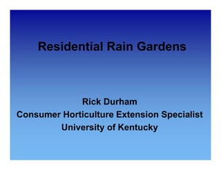 Residential Rain Gardens 
Rick Durham 
Consumer Horticulture Extension Specialist 
University of Kentucky 
 