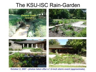 The KSU-ISC Rain-Garden 
Campus Creek 
10/2/07 
October 2, 2007 - photos taken after a 1.2-inch storm event (approximate). 
 