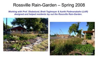 Rossville Rain-Garden – Spring 2008 
Working with Prof. Skabelund, Brett Tagtmeyer & Aarthi Padmanabahn (LAR) 
designed and helped residents lay out the Rossville Rain-Garden. 
10/2/08 
 