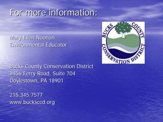 For more information: 
Mary Ellen Noonan 
Environmental Educator 
Bucks County Conservation District 
1456 Ferry Road, Suite 704 
Doylestown, PA 18901 
215.345.7577 
www.bucksccd.org 
