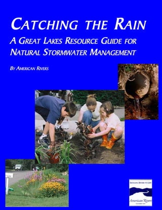 CATCHING THE RAIN 
A GREAT LAKES RESOURCE GUIDE FOR 
NATURAL STORMWATER MANAGEMENT 
BY AMERICAN RIVERS 
 