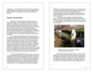 retail stores. The Tennessee Exotic Pest Plant Council has a 
helpful website, including a list of these plants categorized by 
their level of risk. Their website is given in the references 
section. 
Step #6: Dig and Plant! 
27 
Now that you have done all your planning, you are 
finally ready to dig. The first step is to mark the area of the 
garden with a garden hose or stakes and string. This will 
allow you to stand back and look at the area and make sure 
you are satisfied. Then you should remove any sod or weeds 
with a shovel, a sod cutter or by smothering the area.13 I 
recommend avoiding herbicides. Many scientists disagree 
about the safety of products such as glysophate (i.e. Roundup) 
but why take a risk that these chemicals will end up in our 
groundwater when you have other alternatives that you know 
are safe? 
The next step is to dig the area and amend the soil if 
necessary, as discussed under Step #3. You should excavate 
to a depth of about two to three inches deeper than the final 
depth to allow for a layer of mulch. You can use the soil you 
remove to create berms on three sides of your rain garden, 
use it in another part of your yard or haul it away. Ideally, the 
base of the rain garden should be level to allow the rainwater 
to spread out evenly. If your yard is on a slope, it may be 
helpful to use stakes and string to indicate a level base. If your 
yard is on a steep slope, you will have to do a lot of excavating 
to create a level base, removing soil from the uphill area and 
adding it to the downhill area. You might need to bring in 
13 If you are willing to wait several months, newspaper and mulch can 
be used very effectively to smother sod. You should place four to six layers of 
newspaper on top of the sod, wet the newspaper, and cover it with about two 
to three inches of organic mulch. Depending on the amount of rain and the 
temperature, it will take about four to six months for the sod to completely die 
and the newspaper to decompose. Your patience will be rewarded with a 
wonderful layer of rich mulch. If the sod is Bermuda grass, you might even 
consider using cardboard covered with a two to three inch layer of organic 
mulch to smother it. If so, it will probably take a little longer to decompose. 
additional soil to build up the downhill area. You will also need 
to create firm berms, perhaps using an edging material such 
as stone to prevent erosion on the downhill side. As 
mentioned already, it may be preferable to create a series of 
several small rain gardens on a steep slope, rather than one 
large rain garden. 
28 
The sides of the rain garden should be gradually 
sloped. From a design standpoint, this will look more natural 
than sharp edges. Also, it will reduce the risk of your twisting 
your ankle when you are weeding or mowing your lawn around 
the rain garden. 
Volunteers and students at West End Middle 
School in Nashville, Tennessee. 
Many different edging choices will work. Rock or stone 
edging at the inflow area and at the outflow area (if required) 
will help prevent erosion of the soil and mulch. Groundcovers 
may also be used along the edge and can help connect the 
rain garden to the rest of the garden. If you have a Bermuda 
lawn next to the rain garden, a groundcover edging can be 
 