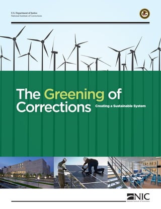 U.S. Department of Justice 
National Institute of Corrections 
DEPARTMENT OFJUSTICE 
NATIONAL INSTITUTEOF CORRECTIONS 
The Greening of 
Corrections Creating a Sustainable System 
 