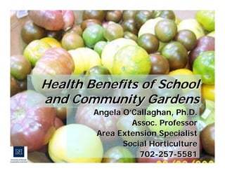 Health Benefits of School 
and Community Gardens 
Angela O’’Callaghan, Ph.D. 
Assoc. Professor 
Area Extension Specialist 
Social Horticulture 
702-257-5581 
 