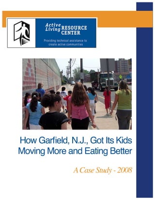 How Garfield, N.J., Got Its Kids 
Moving More and Eating Better 
A Case Study - 2008 
Active Living Resource Center • www.activelivingresources.org • Page 1 
 