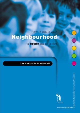 How to make your 
Neighbourhood 
a better place to live 
The how t o d o i t h a n d b o o k 
Published by ENCAMS 
as part of its Sustainable Communities Programme 
 