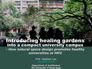 Introducing healing gardens 
into a compact university campus 
Prof. Stephen Lau 
ssylau@gmail.com 
Department of Architecture 
The University of Hong Kong-How natural space design promotes healthy universities at HKU  