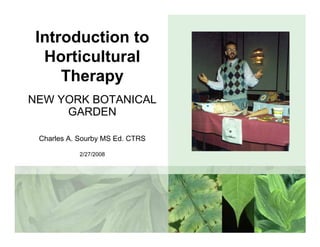 Introduction to 
Horticultural 
Therapy 
NEW YORK BOTANICAL 
GARDEN 
Charles A. Sourby MS Ed. CTRS 
2/27/2008 
 