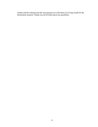 mother and the calming rain that reinvigorates my cultivation of a living wreath for the 
dissertation research. I thank you all for believing in my possibility. 
vi 
 