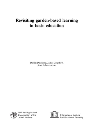 Revisiting garden-based learning 
in basic education 
Daniel Desmond, James Grieshop, 
Aarti Subramaniam 
International Institute 
for Educational Planning 
Food and Agriculture 
Organization of the 
United Nations 
International Institute for Educational Planning www.unesco.org/iiep 
 