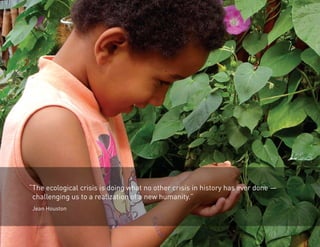 “The ecological crisis is doing what no other crisis in history has ever done — 
challenging us to a realization of a new humanity.” 
Jean Houston 
 