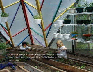 “Whatever befalls the earth, befalls the people of the earth. 
Man did not weave the web of life; he is merely a strand in it.” 
Chief Seattle 
 