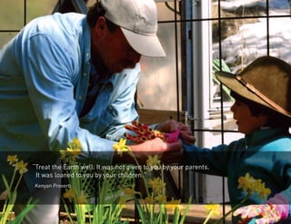 “Treat the Earth well. It was not given to you by your parents. 
It was loaned to you by your children.” 
Kenyan Proverb 
 