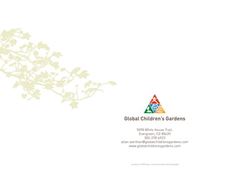 Global Children’s Gardens 
5098 White House Trail, 
Evergreen, CO 80439 
303-378-6923 
allan.werthan@globalchildrensgardens.com 
www.globalchildrensgardens.com 
printed on 100% post-consumer waste recycled paper 
