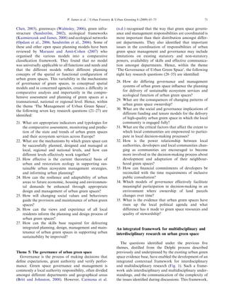 Chen, 2003), greenways(Walmsley, 2006), greeninfra- 
structure(Sandstro¨m, 2002), ecologicalframeworks 
(KazmierczakandJames,2008) andecologicalnetworks 
(Opdam etal.,2006; Sandstro¨m etal.,2006). Someof 
these andotheropenspaceplanningmodelshavebeen 
reviewedby MaruaniandAmit-Cohen(2007) who 
organisedthevariousmodelsintoacomparative 
classificationframework.Theyfoundthatnomodel 
was universallyapplicabletoallfunctionsandneedsand 
that thedifferentmodelsreflectdifferentplanning 
conceptsofthespatialorfunctionalconfigurationof 
urban greenspaces.Thisvariabilityinthemechanisms 
of governanceofgreenspaces,inconceptualspatial 
models andinconcernedagencies,createsadifficultyin 
comparativeanalysisandimportantlyinthecompre- 
hensive assessmentandplanningofgreenspacesata 
transnational,nationalorregionallevel.Hence,within 
the theme‘TheManagementofUrbanGreenSpace’, 
the followingsevenkeyresearchquestions(21–27)are 
identified: 
21. Whatareappropriateindicatorsandtypologiesfor 
the comparativeassessment,monitoringandpredic- 
tion ofthestateandtrendsofurbangreenspaces 
and theirecosystemservicesacrossEurope? 
22. Whatarethemechanismsbywhichgreenspacecan 
be successfullyplanned,designedandmanagedat 
local,regionalandnationallevels,andhowcan 
different levelseffectivelyworktogether? 
23. Howeffectiveisthecurrenttheoreticalbasisof 
urban andrestorationecologyinsupportingsus- 
tainableurbanecosystemmanagementstrategies, 
and informingurbanplanning? 
24. Howcantheresilienceandadaptabilityofurban 
areas tofutureeconomic,housingandenvironmen- 
tal demandsbeenhancedthroughappropriate 
design andmanagementofurbangreenspaces? 
25. Howwillchangingsocialvaluesandbehaviours 
guide theprovisionandmaintenanceofurbangreen 
spaces? 
26. Howcantheviewsandexperienceofalllocal 
residentsinformtheplanninganddesignprocessof 
urban greenspaces? 
27. Howcantheskillsbaserequiredfordelivering 
integratedplanning,design,managementandmain- 
tenance ofurbangreenspacesinsupportingurban 
sustainabilitybeimproved? 
Theme 5:Thegovernanceofurbangreenspace 
Governanceistheprocessofmakingdecisionsthat 
defineexpectations,grantauthorityandverifyperfor- 
mance. Greenspacegovernanceandmanagementis 
commonlyalocalauthorityresponsibility,oftendivided 
amongst differentdepartmentsandgeographicalareas 
(Britt andJohnston,2008). However, Carmonaetal. 
(n.d.) recognisedthatthewaythatgreenspacegovern- 
anceandmanagementresponsibilitiesarecoordinatedis 
more importantthantheirdistributionamongstdiffer- 
entdepartments.Theyalsoidentifiedthatimportant 
issuesinthecoordinationofresponsibilitiesofurban 
green spacemanagementandgovernancemayinclude 
limitationsonexistingstatutoryandnon-statutory 
powers,availabilityofskillsandeffectivecommunica- 
tion amongstdepartments.Hence,withinthetheme 
‘TheGovernanceofUrbanGreenSpace’,thefollowing 
eight keyresearchquestions(28–35)areidentified: 
28. Howdodifferinggovernanceandmanagement 
systemsofurbangreenspaceinfluencetheplanning 
for deliveryofsustainableecosystemservicesand 
ecologicalfunctionofurbangreenspaces? 
29. Whataretheconsequencesofchangingpatternsof 
urbangreenspaceownership? 
30. Whatarethesocialandgovernanceimplicationsof 
differentfundingandtenuremodelsforthedelivery 
of high-qualityurbangreenspaceinwhichthelocal 
communityisengagedfully? 
31. Whatarethecriticalfactorsthataffecttheextentto 
whichlocalcommunitiesareempoweredtopartici- 
pateinlocaldecision-makingprocesses? 
32. Howisthepowerrelationshipbetweenlocal 
authorities,developersandlocalcommunitieschan- 
ging ascommunitiesareencouragedtobecome 
more involvedinthedecision-makingprocessabout 
developmentandadaptationoftheirneighbour- 
hood greenspaces? 
33. Howcanfinancialcommitmentsofdevelopersbe 
reconciledwiththetimerequirementsofinclusive 
publicconsultation? 
34. Whichmodelsofgovernanceeffectivelyfacilitate 
meaningfulparticipationindecision-makinginan 
environmentwhereownershipoflandparcels 
changesovertime? 
35. Whatistheevidencethaturbangreenspaceshave 
risenupthelocalpoliticalagendaandwhat 
differencehasitmadetogreenspaceresourcesand 
qualityofstewardship? 
An integratedframeworkformultidisciplinaryand 
interdisciplinary researchonurbangreenspace 
The questionsidentifiedunderthepreviousfive 
themes,distilledfromtheDelphiprocessdescribed 
previouslyandunderpinnedbytheexistingurbangreen 
space evidencebase,haveenabledthedevelopmentofan 
integratedcontextualframeworkforinterdisciplinary 
andmultidisciplinaryresearch(Fig. 1). Suchaframe- 
work aidsinterdisciplinaryandmultidisciplinaryunder- 
standings,andthecommunicationofthecomplexityof 
the issuesidentifiedduringdiscussions.Thisframework, 
ARTICLEINPRESS 
P. Jamesetal./UrbanForestryUrbanGreening8(2009)65–7571  