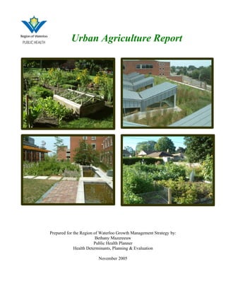 Urban Agriculture Report
Prepared for the Region of Waterloo Growth Management Strategy by:
Bethany Mazereeuw
Public Health Planner
Health Determinants, Planning & Evaluation
November 2005
 