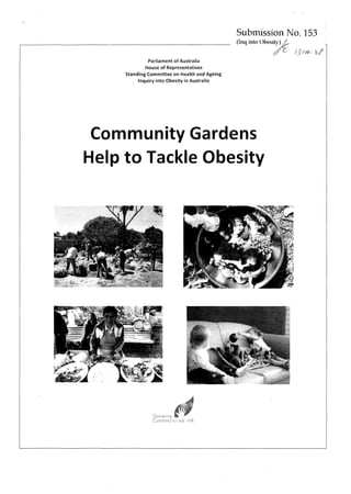 Submission No. 153 
(Inq into Obesity) 
/JAAK-1)/ 
Parliament of Australia 
House of Representatives 
Standing Committee on Health and Ageing 
,. Inquiry into Obesity in Australia 
Community Gardens 
Help to Tackle Obesity 
 