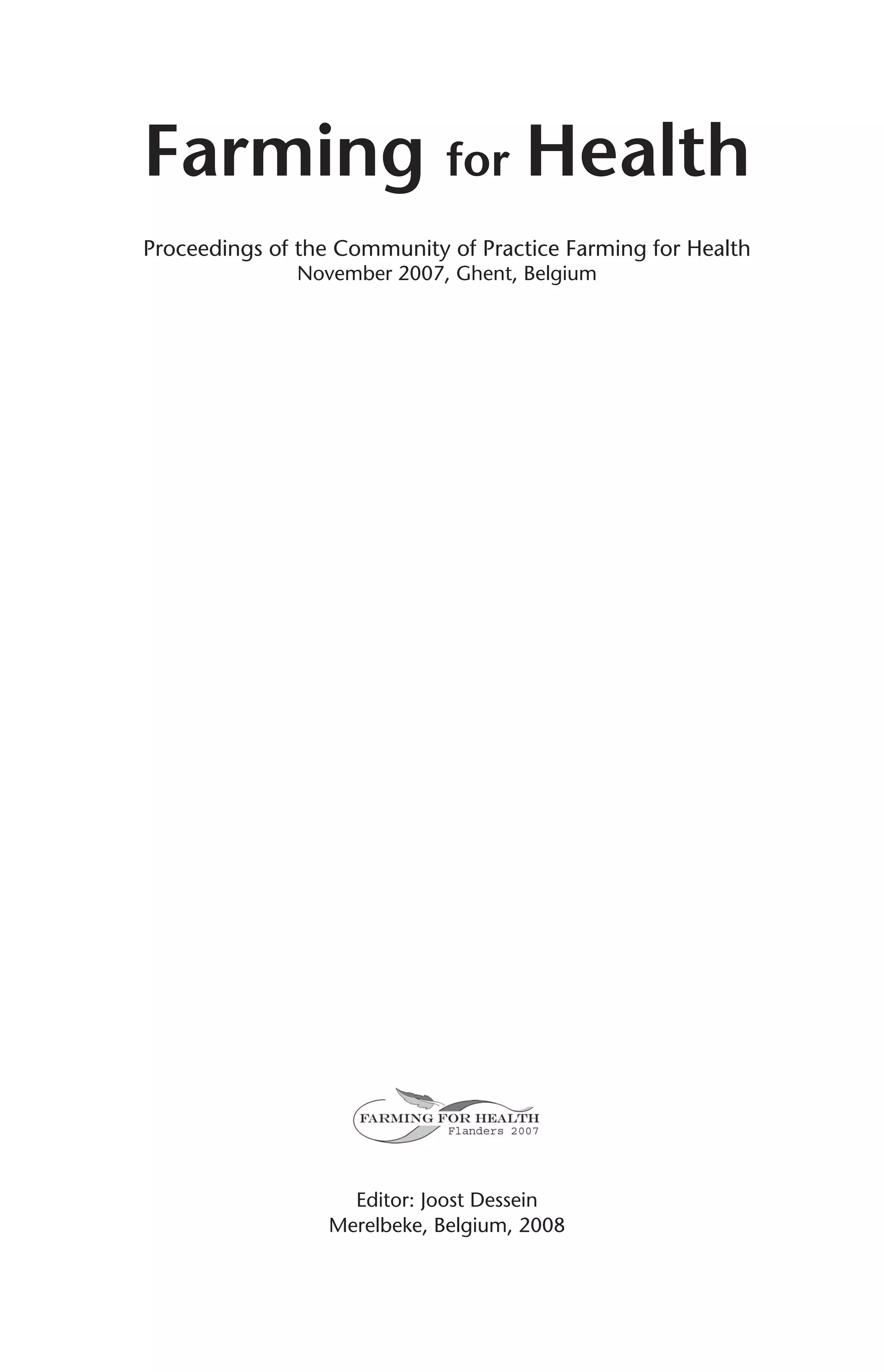 Farming for Health 
Proceedings of the Community of Practice Farming for Health 
November 2007, Ghent, Belgium 
Editor: Joost Dessein 
Merelbeke, Belgium, 2008 
 