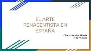 EL ARTE
RENACENTISTA EN
ESPAÑA
Ciencias sociales: historia
5º de Primaria
 