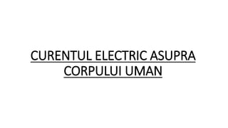 CURENTUL ELECTRIC ASUPRA
CORPULUI UMAN
 