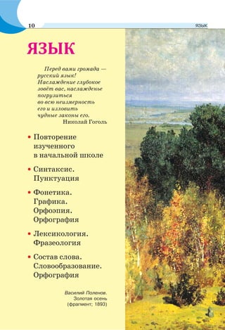 Перед вами громада —
русский язык!
Наслаждение глубокое
зовёт вас, наслажденье
погрузиться
во всю неизмерность
его и изловить
чудные законы его.
Николай Гоголь
·Повторение
изученного
в начальной школе
·Синтаксис.
Пунктуация
·Фонетика.
Графика.
Орфоэпия.
Орфография
·Лексикология.
Фразеология
·Состав слова.
Словообразование.
Орфография
Василий Поленов.
Золотая осень
(фрагмент; 1893)
10 ЯЗЫК
 