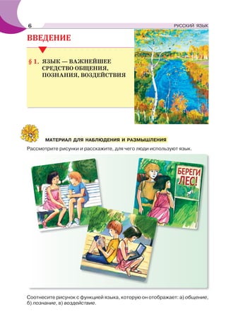 Рассмотрите рисунки и расскажите, для чего люди используют язык.
Соотнесите рисунок с функцией языка, которую он отображает: а) общение,
б) познание, в) воздействие.
МАТЕРИАЛ ДЛЯ НАБЛЮДЕНИЯ И РАЗМЫШЛЕНИЯ
ЯЗЫК — ВАЖНЕЙШЕЕ
СРЕДСТВО ОБЩЕНИЯ,
ПОЗНАНИЯ, ВОЗДЕЙСТВИЯ
§ 1.
6 РУССКИЙ ЯЗЫК
 