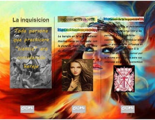 La inquisicion
INQUISICION EUROPEA
¿QUE ES LA INQUISICION EUROPEA?
La herejia en la era medieval
muchas veces se castigaba con
la pena de muerte,y de esto
se derivan todas las demas
injusticias
Causas de la inquisición
La inquisicion fue el instrumento
de la iglesia para reprimir a las
personas y no permitirles
cuestionar su autoridad,La iglesia
tenia gran poder e influencia en
los gobiernos en europa.Si la
gente se atreviera a pensar por
si misma era peligrosa para sus
intereses politicos y economicos