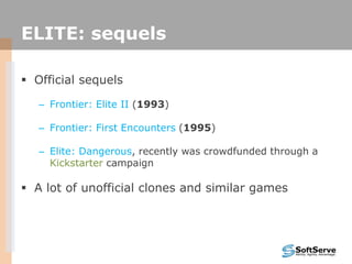 ELITE: sequels
 Official sequels
– Frontier: Elite II (1993)
– Frontier: First Encounters (1995)
– Elite: Dangerous, recently was crowdfunded through a
Kickstarter campaign
 A lot of unofficial clones and similar games
 
