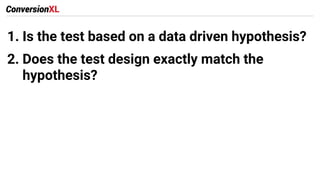 1. Is the test based on a data driven hypothesis?
2. Does the test design exactly match the
hypothesis?
3. Has the test be...