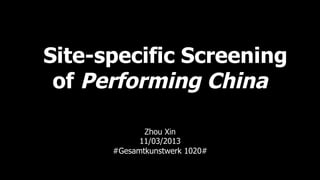 Site-specific Screening
of Performing China
Zhou Xin
11/03/2013
#Gesamtkunstwerk 1020#
 