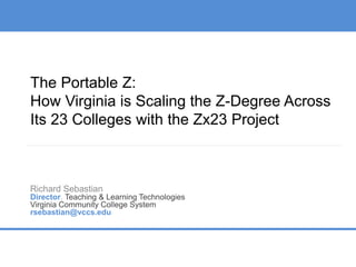 The Portable Z:
How Virginia is Scaling the Z-Degree Across
Its 23 Colleges with the Zx23 Project
Richard Sebastian
Director, Teaching & Learning Technologies
Virginia Community College System
rsebastian@vccs.edu
 