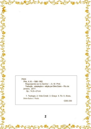 2
P655
Pink, A.W.–1886 -1952
Regozijando-se no Senhor – A. W. PInk
Tradução, adaptaçãoe ediçãoporSilvioDutra – Rio de
Janeiro, 2017.
8p.; 14,8 x 21cm
1. Teologia. 2. Vida Cristã 3. Graça 4. Fé. 5. Alves,
Silvio Dutra I. Título
CDD 230
 