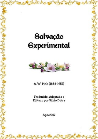 Salvação
Experimental
A. W. Pink (1886-1952)
Traduzido, Adaptado e
Editado por Silvio Dutra
Ago/2017
 