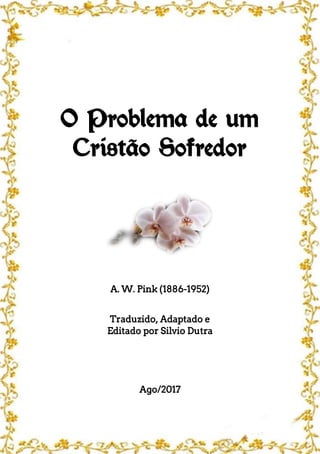 O Problema de um
Cristão Sofredor
A. W. Pink (1886-1952)
Traduzido, Adaptado e
Editado por Silvio Dutra
Ago/2017
 