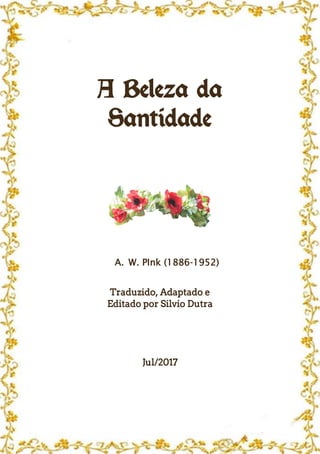 A Beleza da
Santidade
A. W. PInk (1886-1952)
Traduzido, Adaptado e
Editado por Silvio Dutra
Jul/2017
 