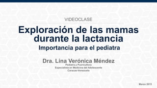 Pediatra y Puericultora
Especialista en Medicina del Adolescente
Caracas-Venezuela
Marzo 2015
Dra. Lina Verónica Méndez
Exploración de las mamas
durante la lactancia
Importancia para el pediatra
VIDEOCLASE
 