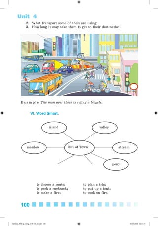 <§>
2. What transport some of them are using;
3. How long it may take them to get to their destination.
Unit 4
E x a m p l e : The man over there is riding a bicycle.
^ VI. Word Smart.
to choose a route;
to pack a rucksack;
to make a fire;
to plan a trip;
to put up a tent;
to cook on fire.
100
Kalinina_AM-Sp_6eng_(138-13)_v.indd 100 30.05.2014 12:44:34
 
