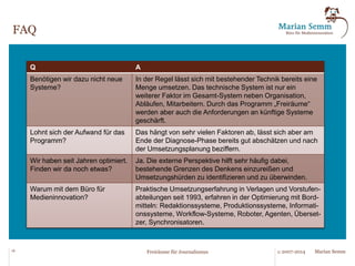 Analyse/Diagnose 
18 © 2007-2014 Marian Semm 
Freiräume für Journalismus 
Der Programmablauf. 
§ Untersuchung von Organisation, Abläufen, Systemen und 
Rahmenbedingungen der Redaktionsarbeit. 
§ Focus-Interviews mit Schlüsselrollen, punktuell Feldbegleitung. 
§ Verantwortlichkeit für Automatisierungsprozesse etc. festlegen. 
§ Automatisierungsschritte inhaltlich und zeitlich planen. 
§ Programmeffekte prognostizieren, ggf. simulieren und planen. 
Umsetzung planen 
§ Programmieren von Skripten, Anlegen von Mustern, etc. 
§ Einführung der Maßnahmen, Schulung, Einführungsbegleitung. 
§ Freiräume messen und nutzen, lernen, anpassen. 
Umsetzung 
§ Weitere Potenziale für die Systementwicklung dokumentieren. 
§ Vorgemerkte Maßnahmen nach und nach umsetzen. 
§ Erfolgsmessung, Lessons learned, neue Potenziale erkennen. 
Weiter-entwicklung 
 