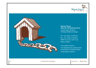 Marian Semm 
Büro für Medieninnovation 
Josef-Dachser-Straße 2b 
D-86842 Türkheim-Irsingen 
Tel. +49 | 8245 | 9 66 89 56 
Fax. +49 | 8245 | 9 66 89 57 
Mobil +49 | 151 | 54 60 41 53 
Skype sam2810 
www.marian-semm.de 
www.facebook.com/marian.semm 
www.twitter.com/marian.semm 
info@marian-semm.de 
26 © 2007-2014 Marian Semm 
Freiräume für Journalismus 
