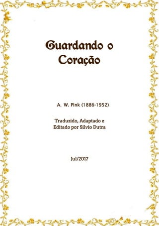 Guardando o
Coração
A. W. PInk (1886-1952)
Traduzido, Adaptado e
Editado por Silvio Dutra
Jul/2017
 