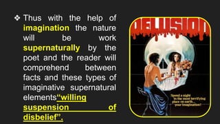 ❖ Thus with the help of
imagination the nature
will be work
supernaturally by the
poet and the reader will
comprehend between
facts and these types of
imaginative supernatural
elements“willing
suspension of
disbelief”.
 