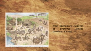 Com agricultura surgiram
as primeiras aldeias
próximas aos rios.
 